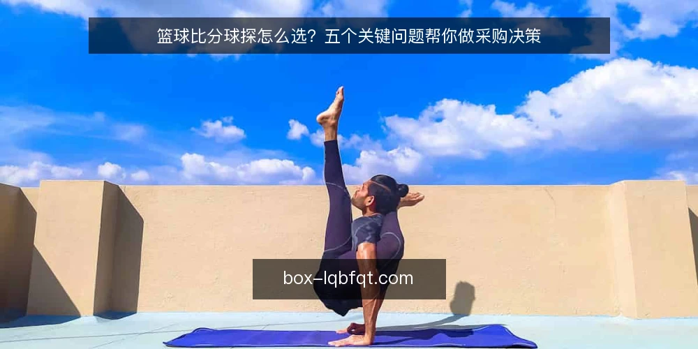 篮球比分球探怎么选？五个关键问题帮你做采购决策 — 篮球比分球探的核心需求是什么？ 配图