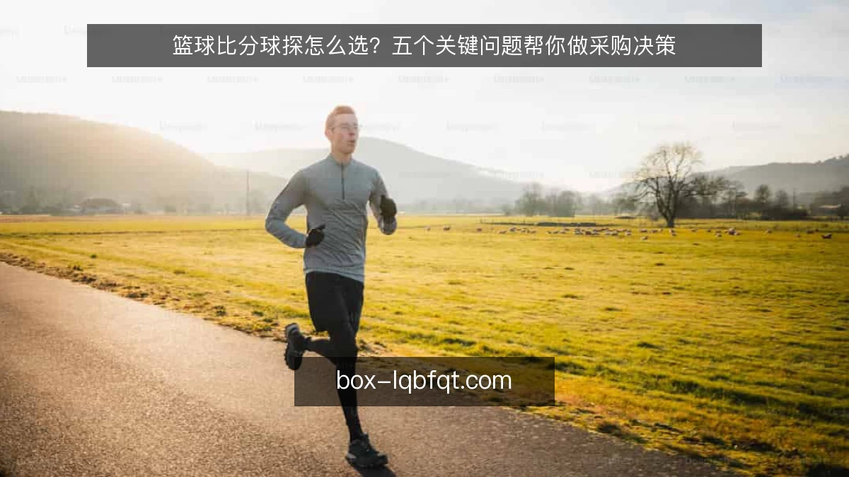 篮球比分球探怎么选？五个关键问题帮你做采购决策