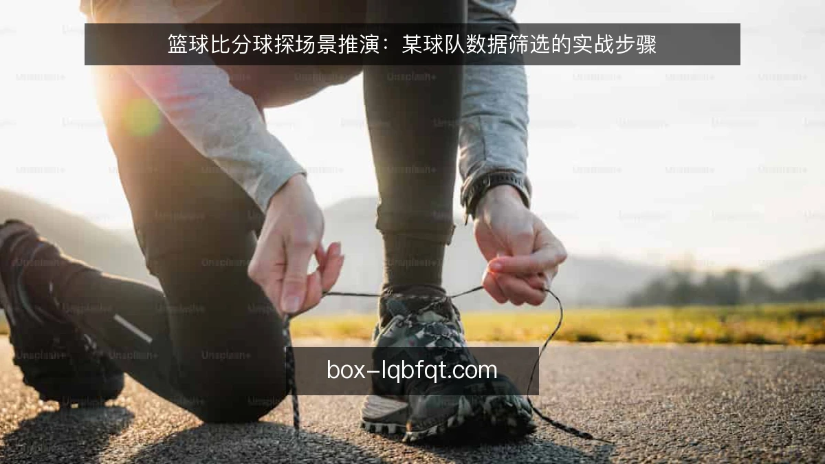 篮球比分球探场景推演:某球队数据筛选的实战步骤