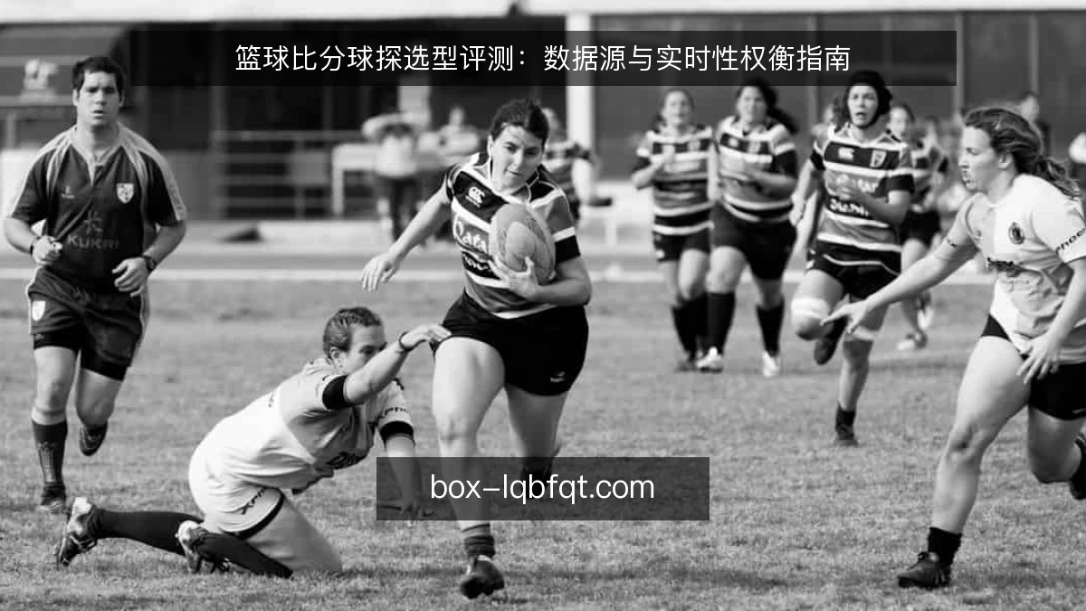 篮球比分球探选型评测：数据源与实时性权衡指南
