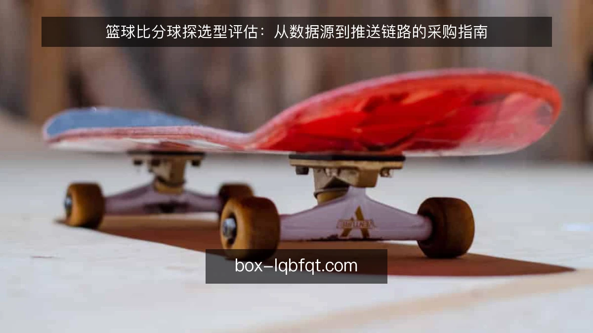 篮球比分球探选型评估：从数据源到推送链路的采购指南