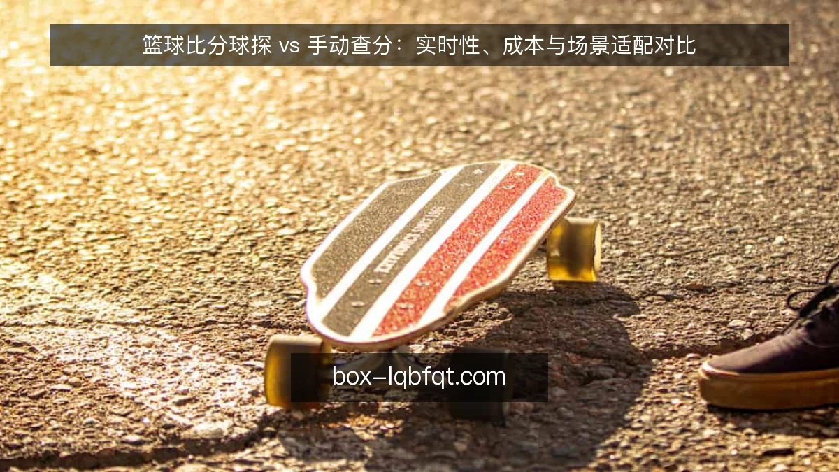 篮球比分球探 vs 手动查分：实时性、成本与场景适配对比