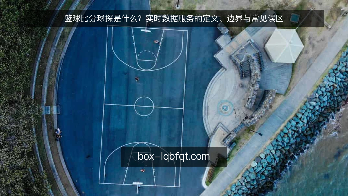 篮球比分球探是什么?实时数据服务的定义、边界与常见误区