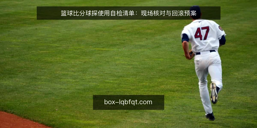 篮球比分球探使用自检清单：现场核对与回滚预案 — 现场信号：哪些现象说明数据源开始失准 配图