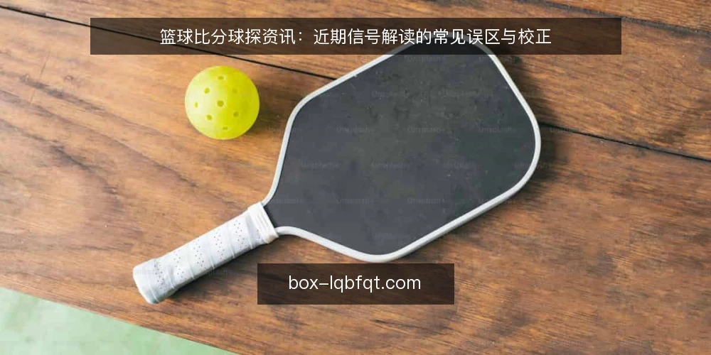 篮球比分球探资讯：近期信号解读的常见误区与校正 — 近期篮球比分球探信号为何容易误读 配图