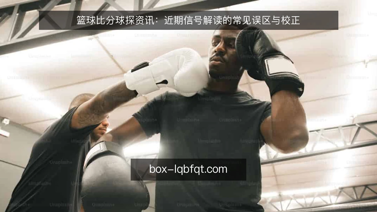 篮球比分球探资讯：近期信号解读的常见误区与校正
