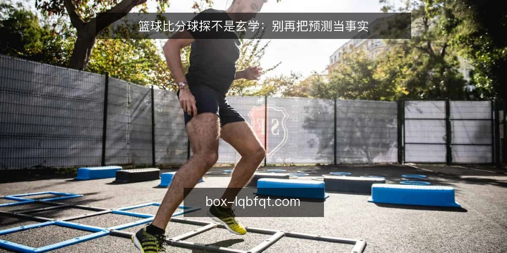 篮球比分球探不是玄学：别再把预测当事实 — 篮球比分球探的正确打开方式 配图