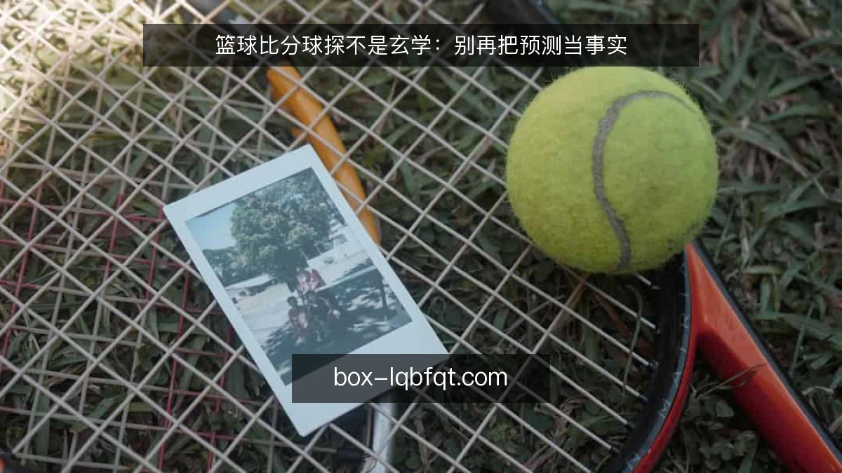 篮球比分球探不是玄学：别再把预测当事实