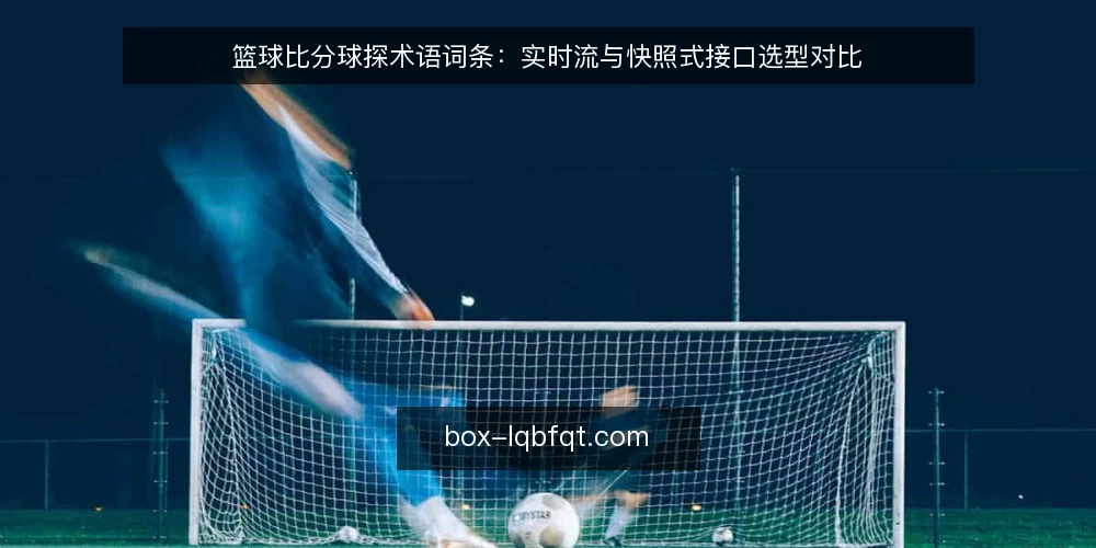 篮球比分球探术语词条：实时流与快照式接口选型对比 — 先厘清术语：什么是篮球比分球探的实时流与快照式 配图