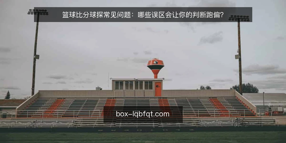 篮球比分球探常见问题：哪些误区会让你的判断跑偏？ — 先弄清楚：篮球比分球探到底解决什么问题？ 配图