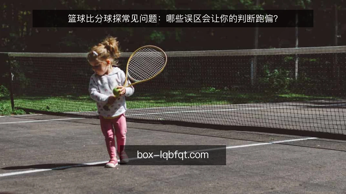 篮球比分球探常见问题：哪些误区会让你的判断跑偏？