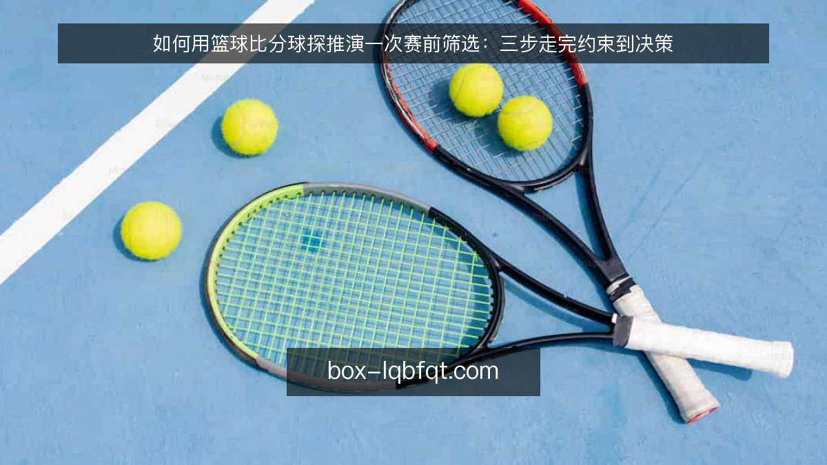 如何用篮球比分球探推演一次赛前筛选：三步走完约束到决策